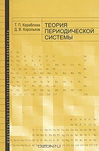 Т. П. Кораблёва, Д. В. Корольков / Теория периодической системы / В учебном пособии изложена обобщённая теория периодической ...