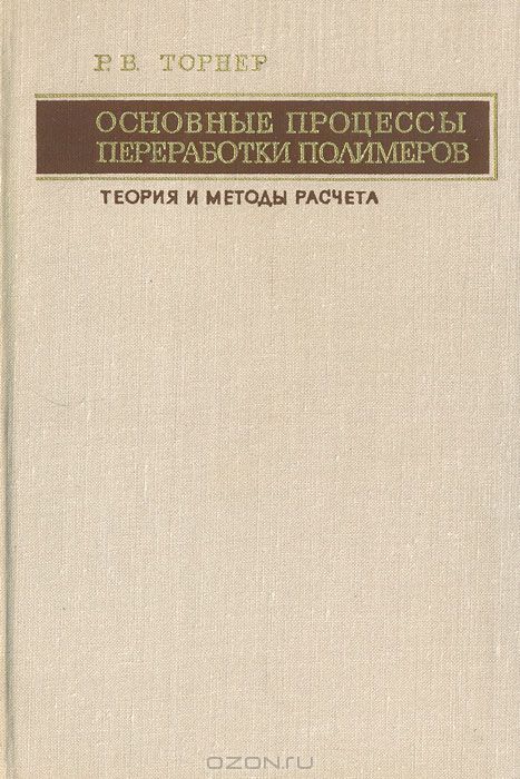 Р. В. Торнер / Основные процессы переработки полимеров (теория и методы расчёта) / В книге систематизированы современные представления в области ...