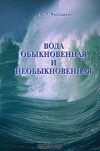 Ю. П. Рассадкин / Вода обыкновенная и необыкновенная / В книге рассмотрен широкий круг вопросов, связанных со ...