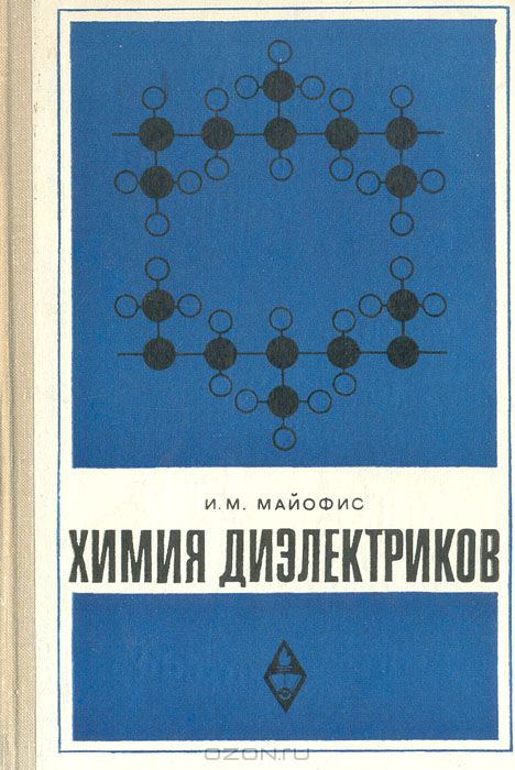 И. М. Майофис / Химия диэлектриков / В книге рассмотрены общие свойства диэлектриков и их связь с ...