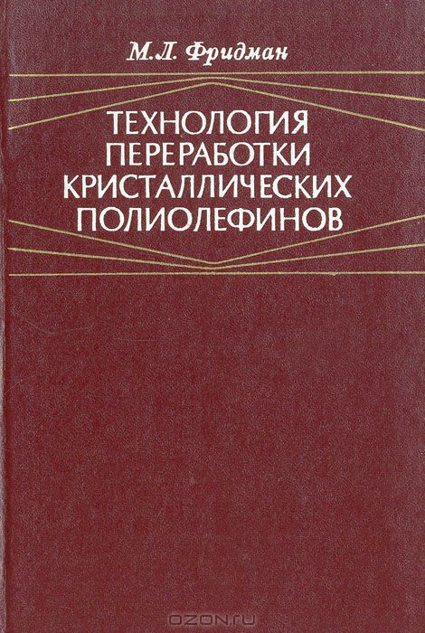 М. Л. Фридман / Технология переработки кристаллических полиолефинов / Монография обобщает сведения о технологии основных процессов ...