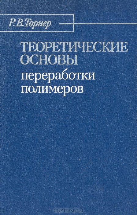 Р. В. Торнер / Теоретические основы переработки полимеров / В книге изложены современные теоретические представления об ...