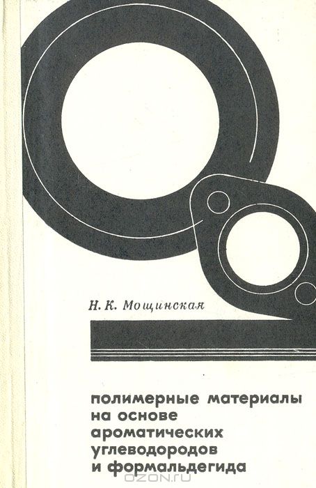 Н. К. Мощинская / Полимерные материалы на основе ароматических углеводородов и формальдегида / На основании литературных данных и исследований автора ...