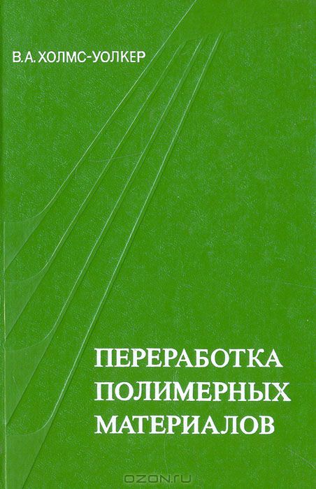 В. А. Холмс-Уолкер / Переработка полимерных материалов / Книга представляет собой краткое руководство по технологии ...