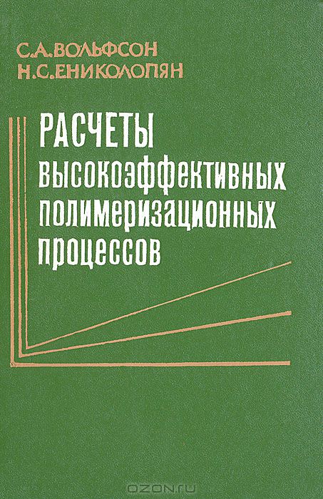 С. А. Вольфсон, Н. С. Ениколопян / Расчёты высокоэффективных полимеризационных процессов / В книге изложены методы расчёта оптимальных полимеризационных ...