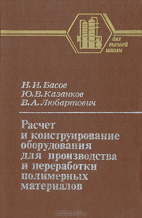 Н. И. Басов, Ю. В. Казанков, В. А. Любартович / Расчёт и конструирование оборудования для производства и переработки полимерных материалов / Изложены современные представления о технологических свойства ...