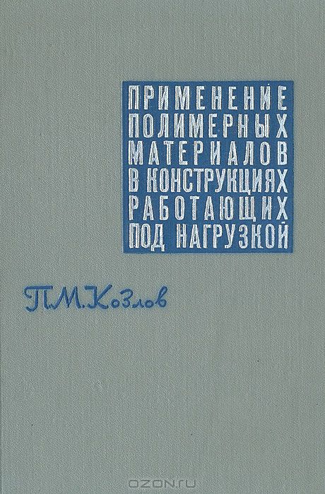 П. М. Козлов / Применение полимерных материалов в конструкциях, работающих под нагрузкой / Книга написана одним из старейших работников отечественной ...