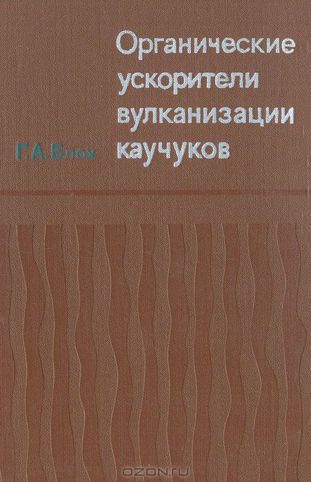 Г. А. Блох / Органические ускорители вулканизации каучуков / Книга является первым крупным обобщением исследований в области ...