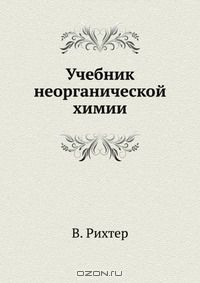 В. Рихтер / Учебник неорганической химии / Учебник неорганической химии по новейшим воззрениям В. Рихтера, с ...