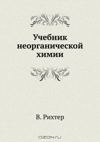 В. Рихтер / Учебник неорганической химии / Учебник неорганической химии по новейшим воззрениям В. Рихтера, с ...