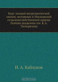 И.А. Каблуков / Курс лекций неорганической химии, читанных в Московской сельскохозяйственной ордена Ленина академии им. К. А. Тимирязева / Воспроизведено в оригинальной авторской орфографии издания 1940 ...