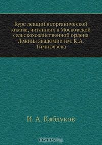 И.А. Каблуков / Курс лекций неорганической химии, читанных в Московской сельскохозяйственной ордена Ленина академии им. К. А. Тимирязева / Воспроизведено в оригинальной авторской орфографии издания 1940 ...