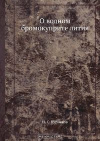 Н.С. Курнаков / О водном бромокуприте лития / Воспроизведено в оригинальной авторской орфографии издания 1898 ...