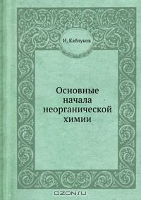 И. Каблуков / Основные начала неорганической химии / Воспроизведено в оригинальной авторской орфографии издания 1912 ...