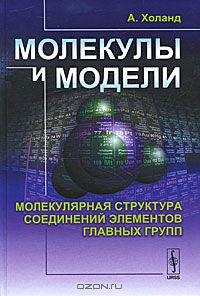 А. Холанд / Молекулы и модели. Молекулярная структура соединений элементов главных групп / Настоящая монография посвящена анализу теоретических моделей, ...