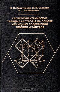 М. Н. Палатников, Н. В. Сидоров, В. Т. Калинников / Сегнетоэлектрические твёрдые растворы на основе оксидных соединений ниобия и тантала / В монографии изложены механизмы твердофазного взаимодействия ...