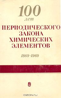  / 100 лет периодического закона химических элементов. 1869-1969 / За сто лет со времени открытия Д. И. Менделеевым периодического ...