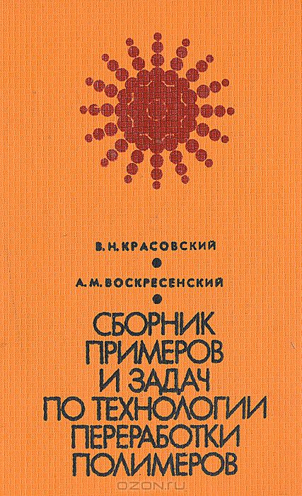 В. Н. Красовский, А. М. Воскресенский / Сборник примеров и задач по технологии переработки полимеров / В пособии приводятся примеры и задачи основных процессов ...