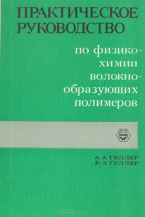 А. А. Геллер, Б. Э. Геллер / Практическое руководство по физико-химии волокнообразующих полимеров / Настоящая книга является оригинальным изложением основ ...